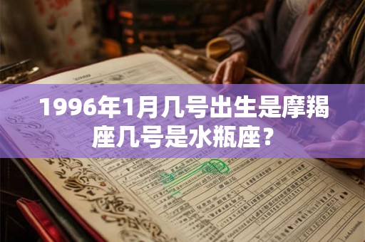 1996年1月几号出生是摩羯座几号是水瓶座？