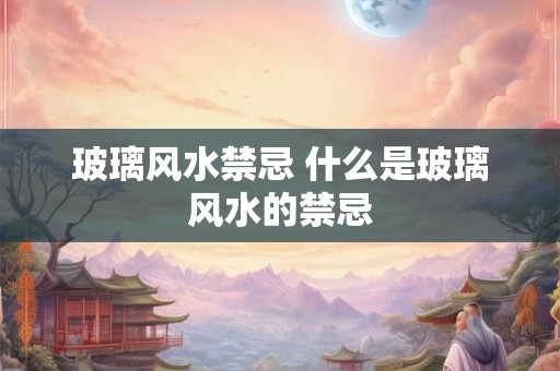 玻璃风水禁忌 什么是玻璃风水的禁忌