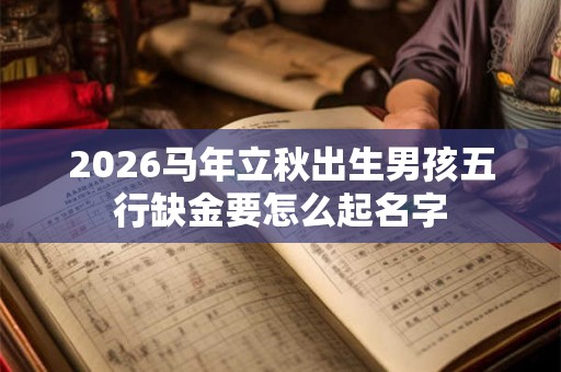 2026马年立秋出生男孩五行缺金要怎么起名字 2026马年立秋出生男孩五行缺金要怎么起名字