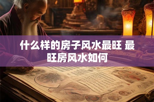 什么样的房子风水最旺 最旺房风水如何