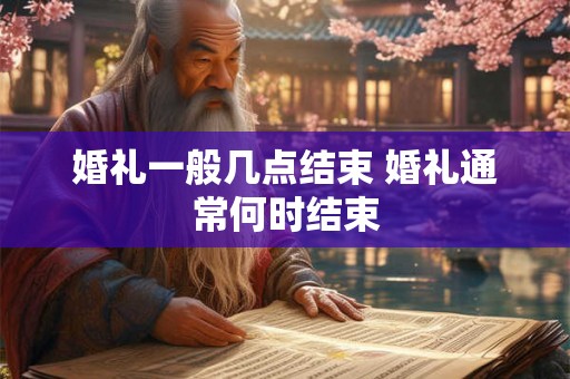 婚礼一般几点结束 婚礼通常何时结束
