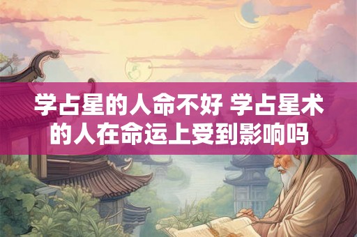 学占星的人命不好 学占星术的人在命运上受到影响吗 学占星的人命不好 学占星术的人在命运上受到影响吗