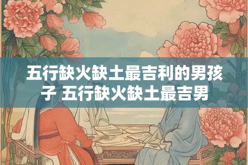 五行缺火缺土最吉利的男孩子 五行缺火缺土最吉男