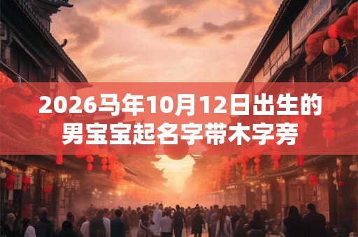 2026马年10月12日出生的男宝宝起名字带木字旁