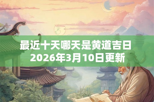 最近十天哪天是黄道吉日 2026年3月10日更新