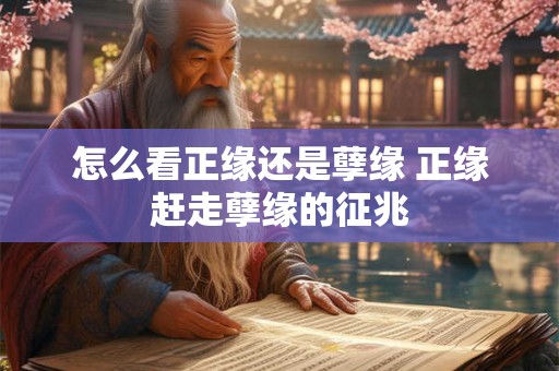 怎么看正缘还是孽缘 正缘赶走孽缘的征兆