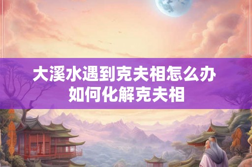 大溪水遇到克夫相怎么办 如何化解克夫相