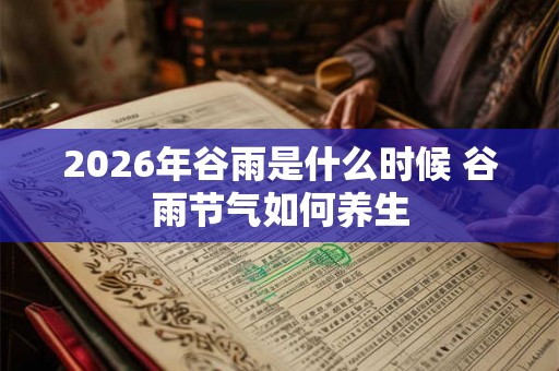 2026年谷雨是什么时候 谷雨节气如何养生 2026年谷雨是什么时候 谷雨节气如何养生