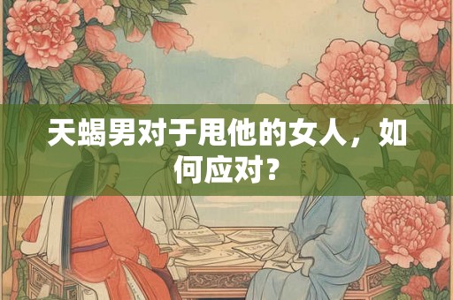 天蝎男对于甩他的女人,如何应对? 天蝎男对于甩他的女人,如何应对?
