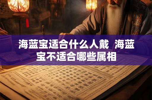 海蓝宝适合什么人戴  海蓝宝不适合哪些属相