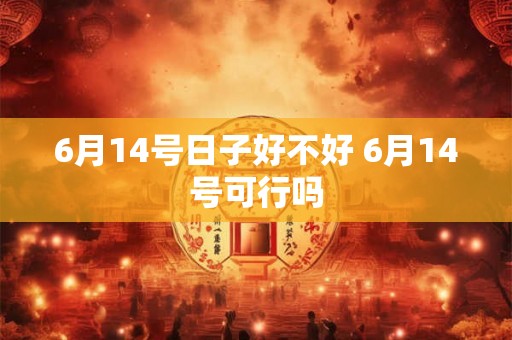 6月14号日子好不好 6月14号可行吗 6月14号日子好不好 6月14号可行吗