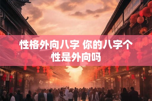 性格外向八字 你的八字个性是外向吗