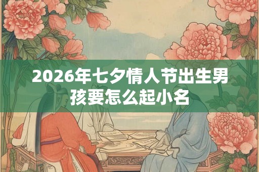 2026年七夕情人节出生男孩要怎么起小名