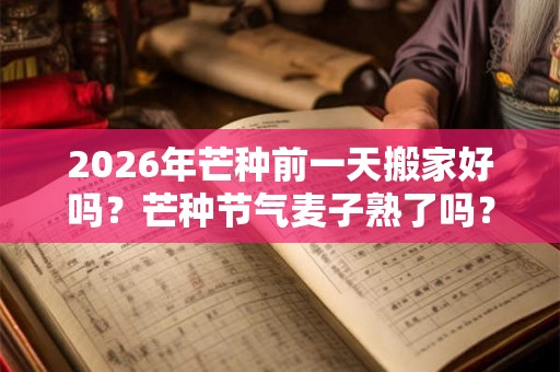 2026年芒种前一天搬家好吗?芒种节气麦子熟了吗? 2026年芒种前一天搬家好吗?芒种节气麦子熟了吗?