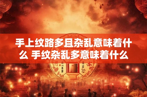 手上纹路多且杂乱意味着什么 手纹杂乱多意味着什么