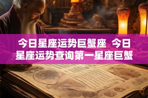 今日星座运势巨蟹座  今日星座运势查询第一星座巨蟹