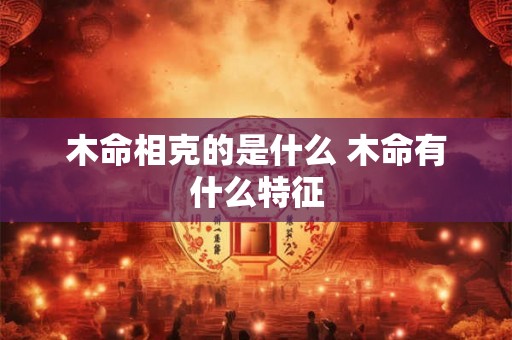 木命相克的是什么 木命有什么特征