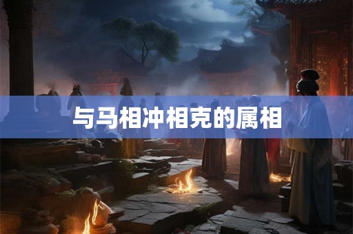 与马相冲相克的属相