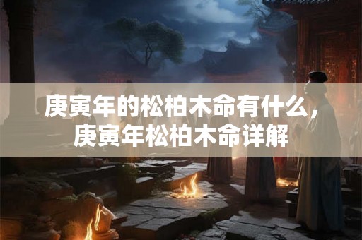 庚寅年的松柏木命有什么，庚寅年松柏木命详解