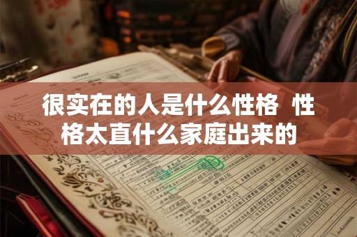 很实在的人是什么性格 性格太直什么家庭出来的 很实在的人是什么性格 性格太直什么家庭出来的