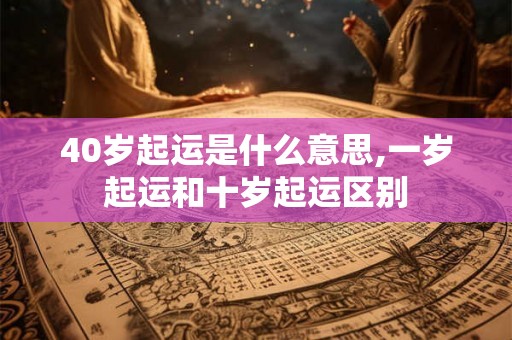 40岁起运是什么意思,一岁起运和十岁起运区别