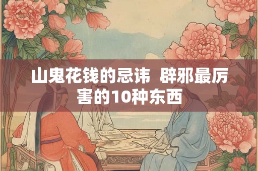山鬼花钱的忌讳  辟邪最厉害的10种东西