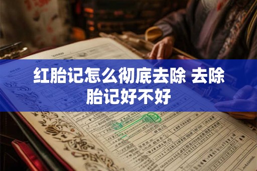 红胎记怎么彻底去除 去除胎记好不好