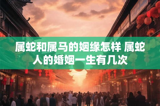 属蛇和属马的姻缘怎样 属蛇人的婚姻一生有几次