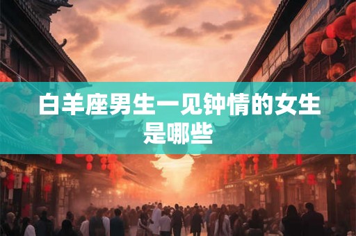 白羊座男生一见钟情的女生是哪些