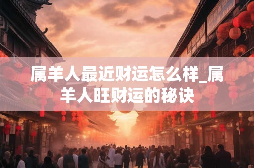 属羊人最近财运怎么样_属羊人旺财运的秘诀 属羊人最近财运怎么样_属羊人旺财运的秘诀