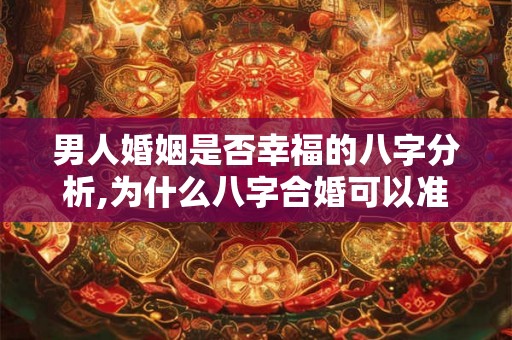 男人婚姻是否幸福的八字分析,为什么八字合婚可以准确？