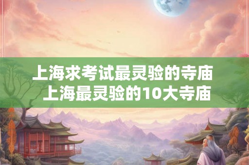 上海求考试最灵验的寺庙  上海最灵验的10大寺庙