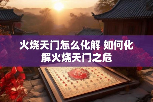 火烧天门怎么化解 如何化解火烧天门之危