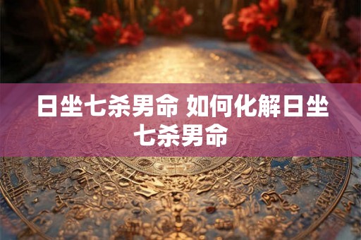 日坐七杀男命 如何化解日坐七杀男命