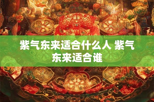 紫气东来适合什么人 紫气东来适合谁 紫气东来适合什么人 紫气东来适合谁
