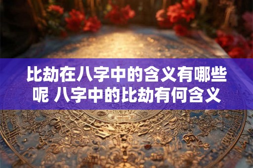 比劫在八字中的含义有哪些呢 八字中的比劫有何含义