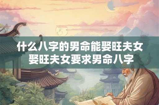 什么八字的男命能娶旺夫女 娶旺夫女要求男命八字 什么八字的男命能娶旺夫女 娶旺夫女要求男命八字