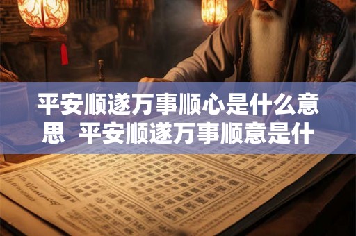 平安顺遂万事顺心是什么意思 平安顺遂万事顺意是什么意思 平安顺遂万事顺心是什么意思 平安顺遂万事顺意是什么意思