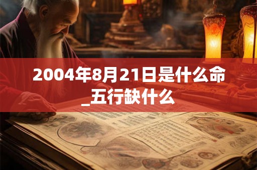 2004年8月21日是什么命_五行缺什么 2004年8月21日是什么命_五行缺什么