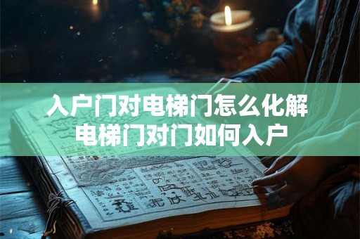 入户门对电梯门怎么化解 电梯门对门如何入户