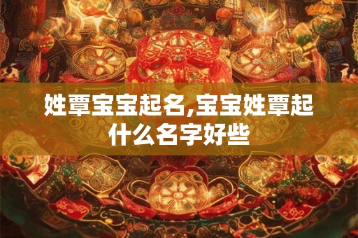 姓覃宝宝起名,宝宝姓覃起什么名字好些 姓覃宝宝起名,宝宝姓覃起什么名字好些
