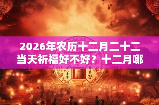 2026年农历十二月二十二当天祈福好不好?十二月哪几天可以祈福? 2026年农历十二月二十二当天祈福好不好?十二月哪几天可以祈福?