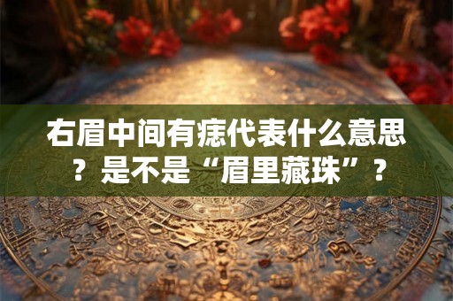 右眉中间有痣代表什么意思？是不是“眉里藏珠”？