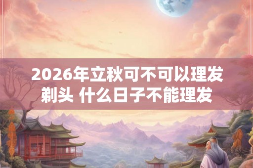 2026年立秋可不可以理发剃头 什么日子不能理发