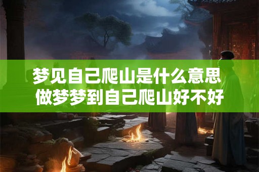 梦见自己爬山是什么意思 做梦梦到自己爬山好不好