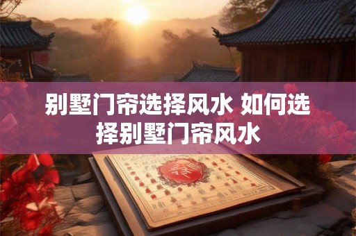 别墅门帘选择风水 如何选择别墅门帘风水