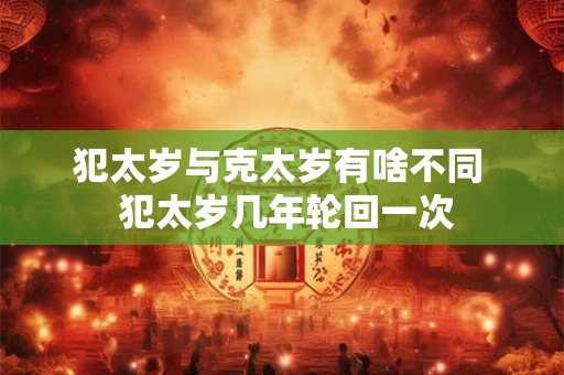 犯太岁与克太岁有啥不同  犯太岁几年轮回一次