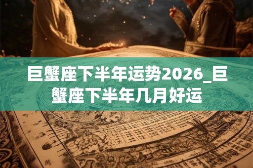 巨蟹座下半年运势2026_巨蟹座下半年几月好运