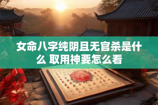 女命八字纯阴且无官杀是什么 取用神要怎么看