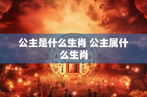 公主是什么生肖 公主属什么生肖